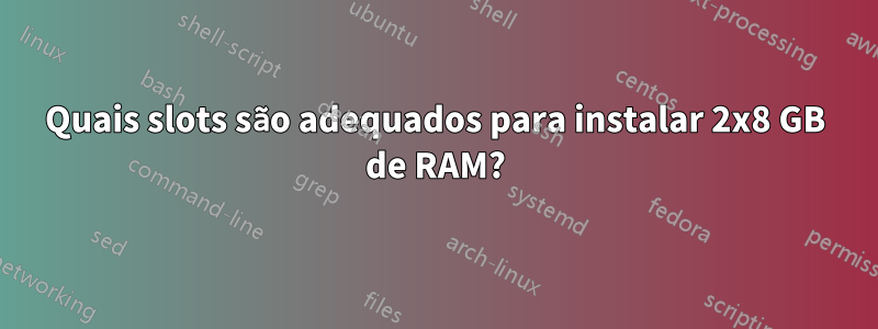 Quais slots são adequados para instalar 2x8 GB de RAM?