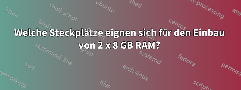 Welche Steckplätze eignen sich für den Einbau von 2 x 8 GB RAM?