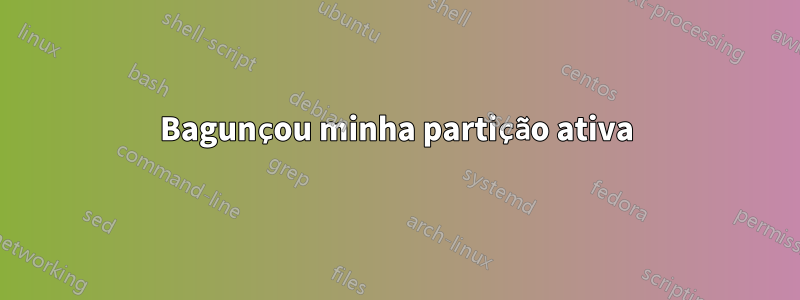 Bagunçou minha partição ativa