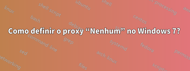 Como definir o proxy “Nenhum” no Windows 7?