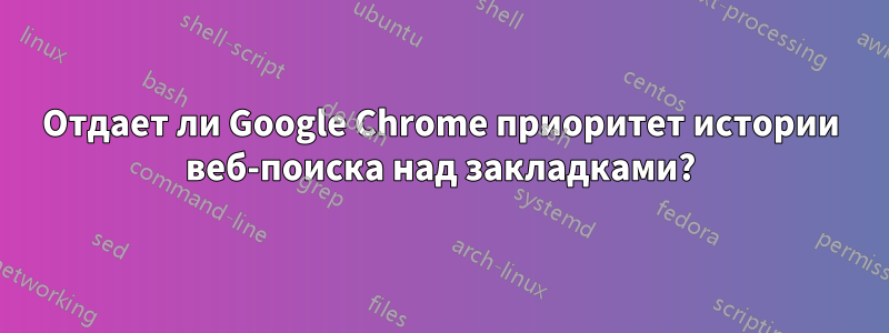 Отдает ли Google Chrome приоритет истории веб-поиска над закладками?