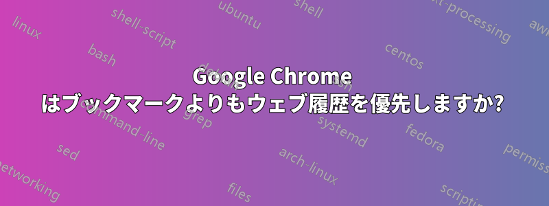 Google Chrome はブックマークよりもウェブ履歴を優先しますか?