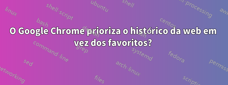 O Google Chrome prioriza o histórico da web em vez dos favoritos?