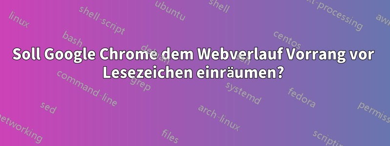 Soll Google Chrome dem Webverlauf Vorrang vor Lesezeichen einräumen?