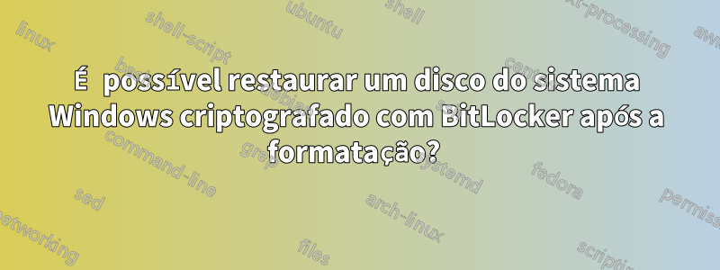 É possível restaurar um disco do sistema Windows criptografado com BitLocker após a formatação? 