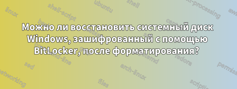 Можно ли восстановить системный диск Windows, зашифрованный с помощью BitLocker, после форматирования? 