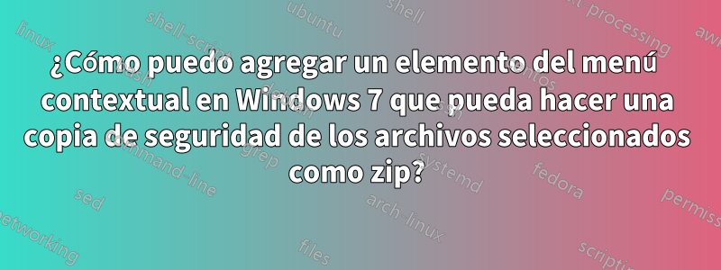 ¿Cómo puedo agregar un elemento del menú contextual en Windows 7 que pueda hacer una copia de seguridad de los archivos seleccionados como zip?