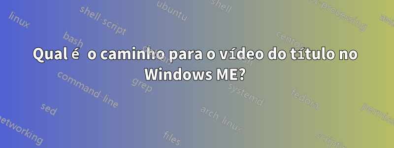 Qual é o caminho para o vídeo do título no Windows ME?