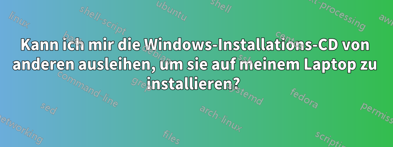 Kann ich mir die Windows-Installations-CD von anderen ausleihen, um sie auf meinem Laptop zu installieren? 