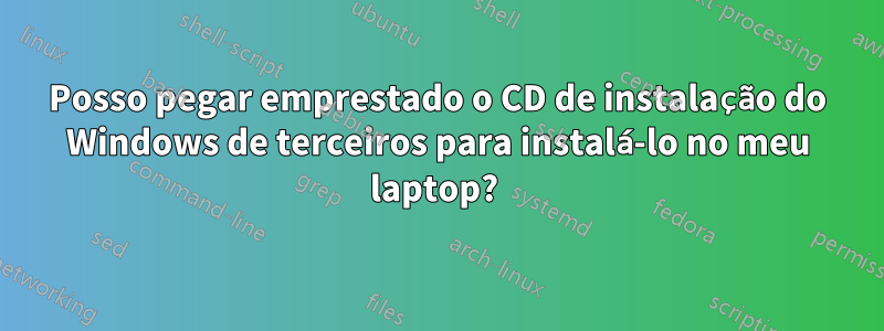 Posso pegar emprestado o CD de instalação do Windows de terceiros para instalá-lo no meu laptop? 