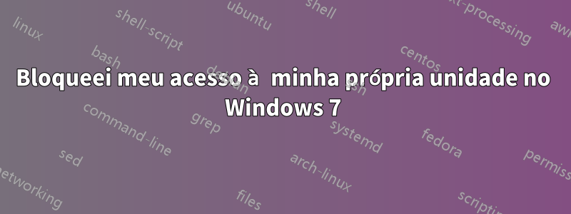 Bloqueei meu acesso à minha própria unidade no Windows 7