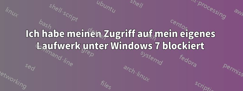 Ich habe meinen Zugriff auf mein eigenes Laufwerk unter Windows 7 blockiert