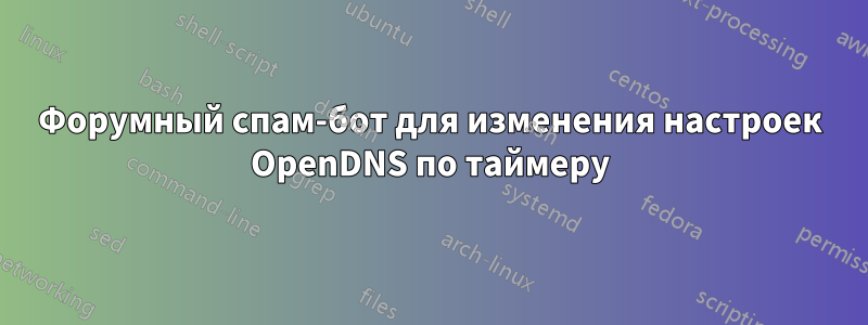 Форумный спам-бот для изменения настроек OpenDNS по таймеру