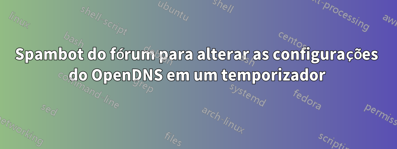 Spambot do fórum para alterar as configurações do OpenDNS em um temporizador