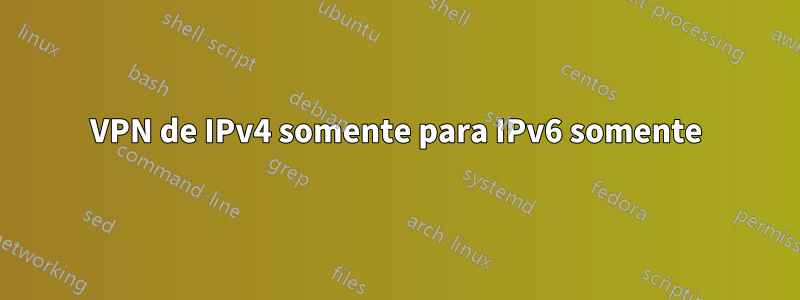 VPN de IPv4 somente para IPv6 somente