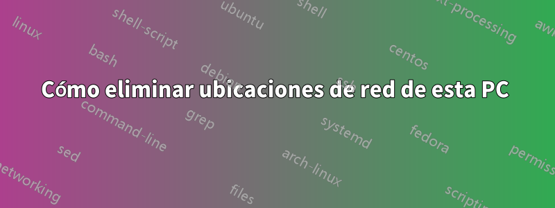 Cómo eliminar ubicaciones de red de esta PC