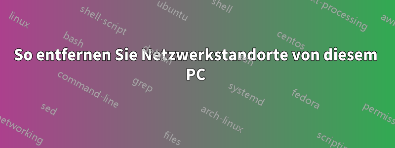 So entfernen Sie Netzwerkstandorte von diesem PC