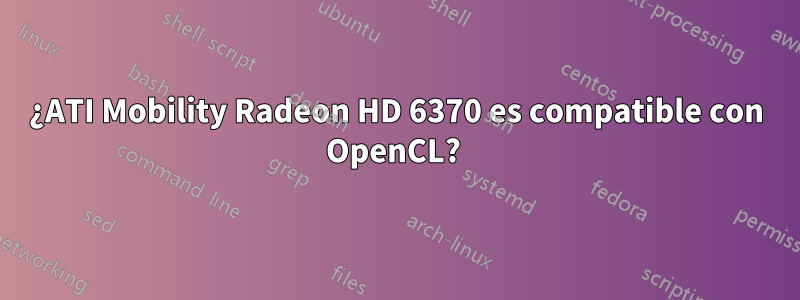 ¿ATI Mobility Radeon HD 6370 es compatible con OpenCL? 