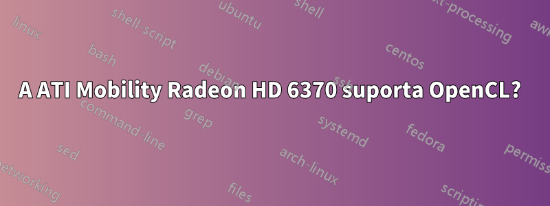 A ATI Mobility Radeon HD 6370 suporta OpenCL? 