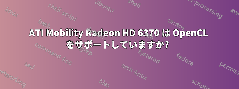 ATI Mobility Radeon HD 6370 は OpenCL をサポートしていますか? 