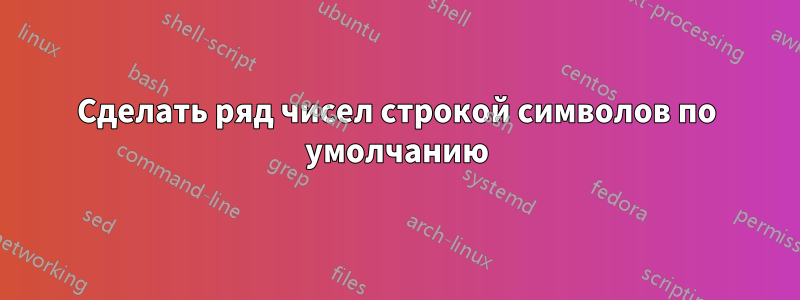 Сделать ряд чисел строкой символов по умолчанию