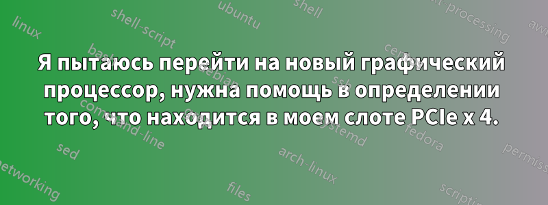 Я пытаюсь перейти на новый графический процессор, нужна помощь в определении того, что находится в моем слоте PCIe x 4.