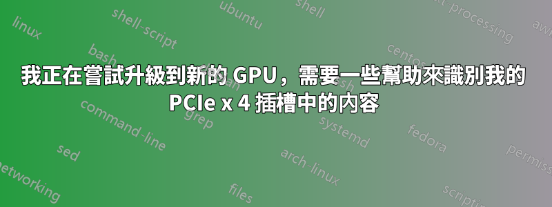 我正在嘗試升級到新的 GPU，需要一些幫助來識別我的 PCIe x 4 插槽中的內容