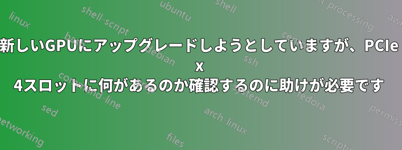 新しいGPUにアップグレードしようとしていますが、PCIe x 4スロットに何があるのか​​確認するのに助けが必要です