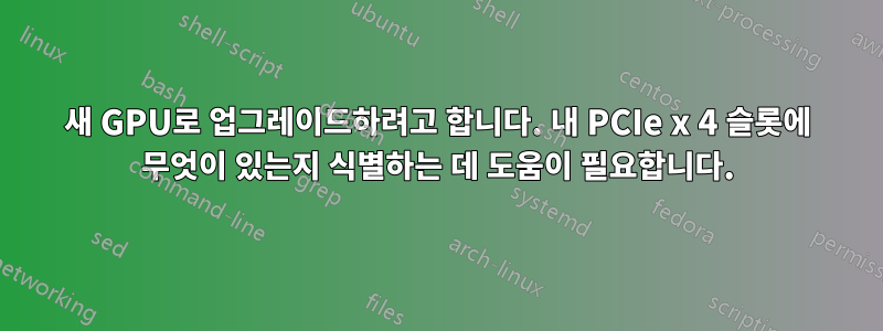 새 GPU로 업그레이드하려고 합니다. 내 PCIe x 4 슬롯에 무엇이 있는지 식별하는 데 도움이 필요합니다.