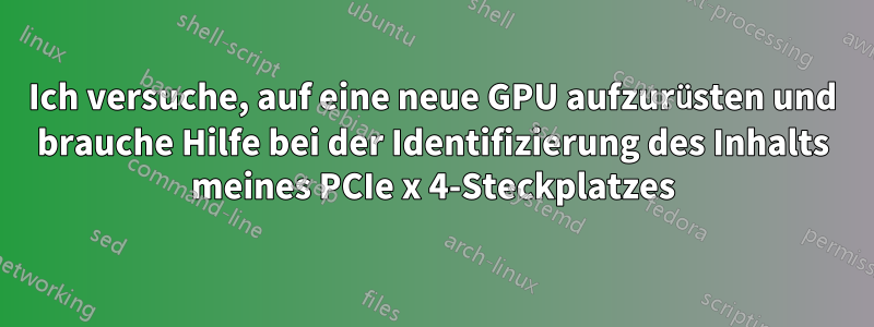 Ich versuche, auf eine neue GPU aufzurüsten und brauche Hilfe bei der Identifizierung des Inhalts meines PCIe x 4-Steckplatzes