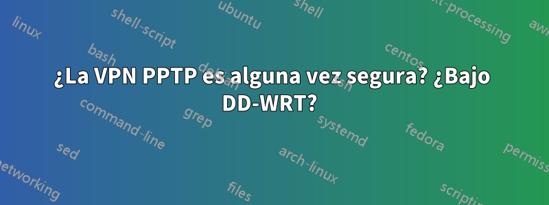 ¿La VPN PPTP es alguna vez segura? ¿Bajo DD-WRT? 