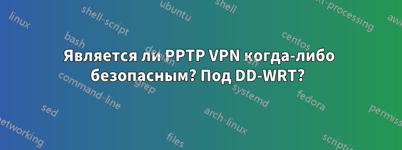 Является ли PPTP VPN когда-либо безопасным? Под DD-WRT? 