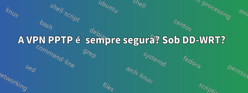 A VPN PPTP é sempre segura? Sob DD-WRT? 