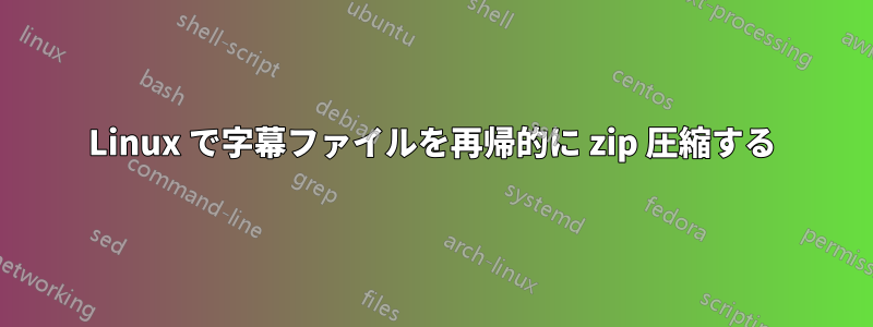 Linux で字幕ファイルを再帰的に zip 圧縮する