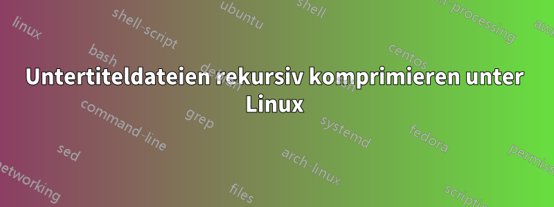 Untertiteldateien rekursiv komprimieren unter Linux