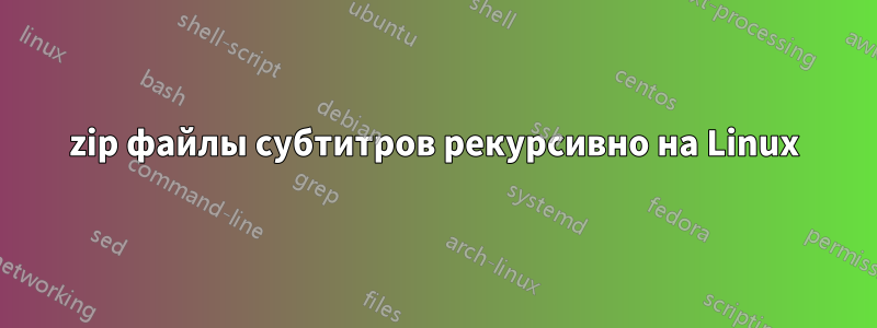 zip файлы субтитров рекурсивно на Linux