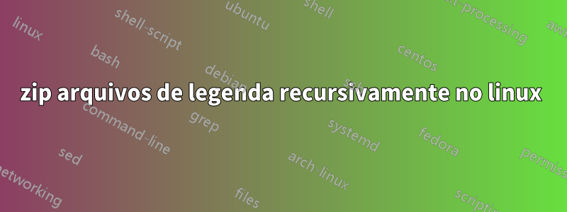 zip arquivos de legenda recursivamente no linux