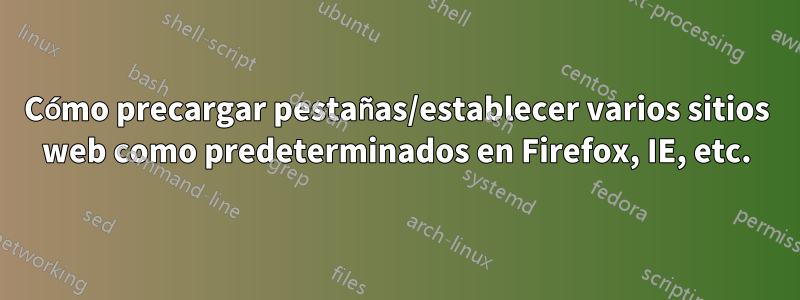 Cómo precargar pestañas/establecer varios sitios web como predeterminados en Firefox, IE, etc.