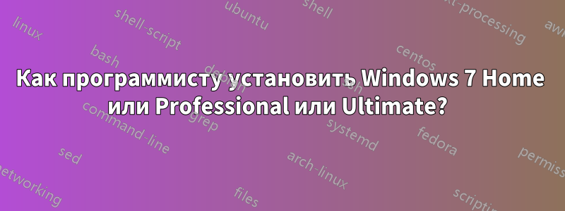 Как программисту установить Windows 7 Home или Professional или Ultimate? 