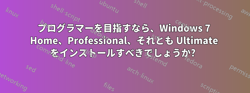 プログラマーを目指すなら、Windows 7 Home、Professional、それとも Ultimate をインストールすべきでしょうか? 