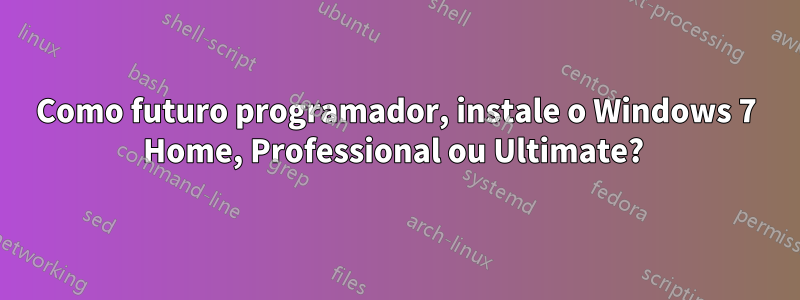 Como futuro programador, instale o Windows 7 Home, Professional ou Ultimate? 