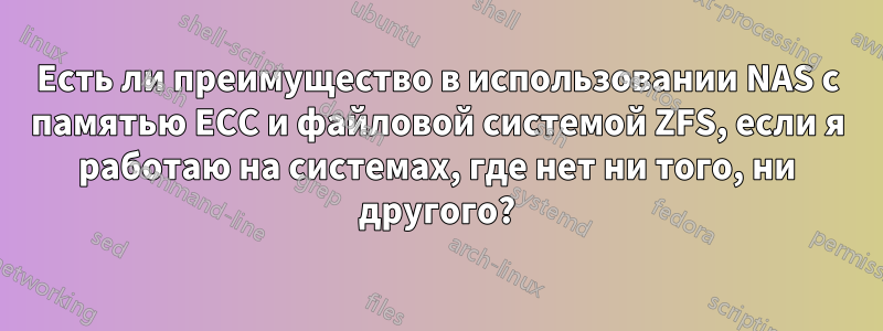 Есть ли преимущество в использовании NAS с памятью ECC и файловой системой ZFS, если я работаю на системах, где нет ни того, ни другого?