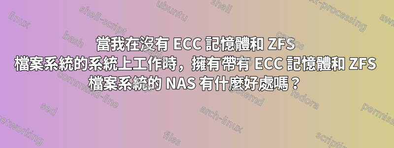 當我在沒有 ECC 記憶體和 ZFS 檔案系統的系統上工作時，擁有帶有 ECC 記憶體和 ZFS 檔案系統的 NAS 有什麼好處嗎？