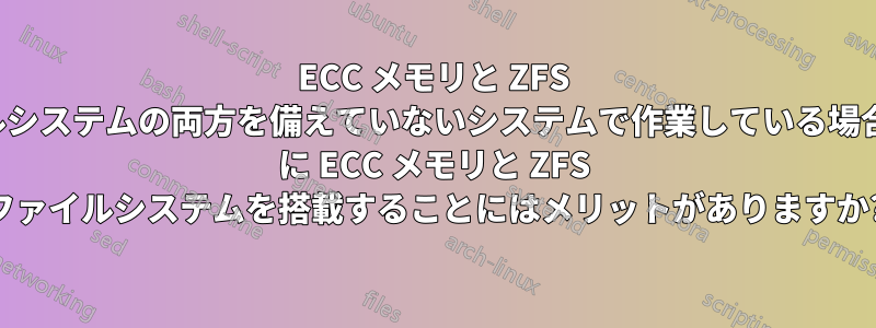 ECC メモリと ZFS ファイルシステムの両方を備えていないシステムで作業している場合、NAS に ECC メモリと ZFS ファイルシステムを搭載することにはメリットがありますか?