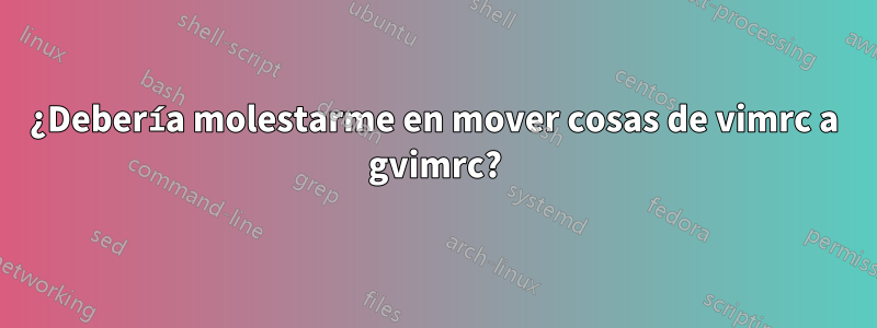 ¿Debería molestarme en mover cosas de vimrc a gvimrc?