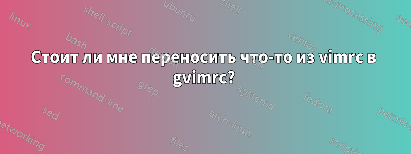 Стоит ли мне переносить что-то из vimrc в gvimrc?