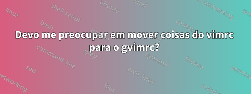 Devo me preocupar em mover coisas do vimrc para o gvimrc?