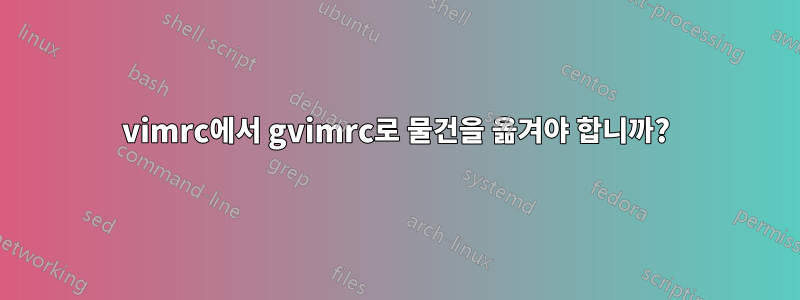 vimrc에서 gvimrc로 물건을 옮겨야 합니까?