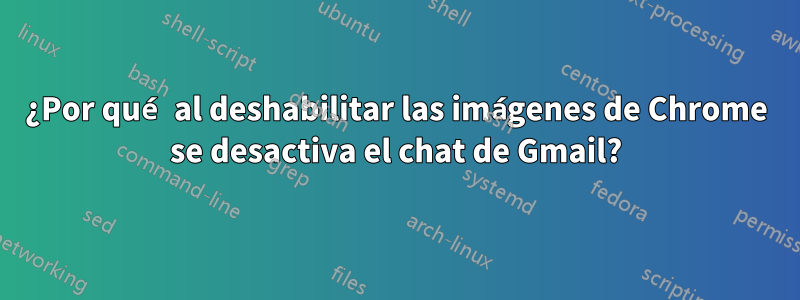 ¿Por qué al deshabilitar las imágenes de Chrome se desactiva el chat de Gmail?