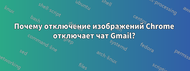 Почему отключение изображений Chrome отключает чат Gmail?